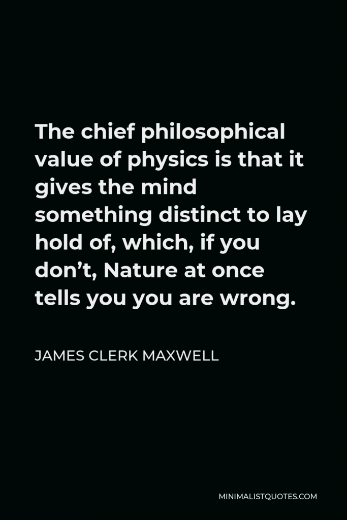 James Clerk Maxwell Quote - The chief philosophical value of physics is that it gives the mind something distinct to lay hold of, which, if you don’t, Nature at once tells you you are wrong.