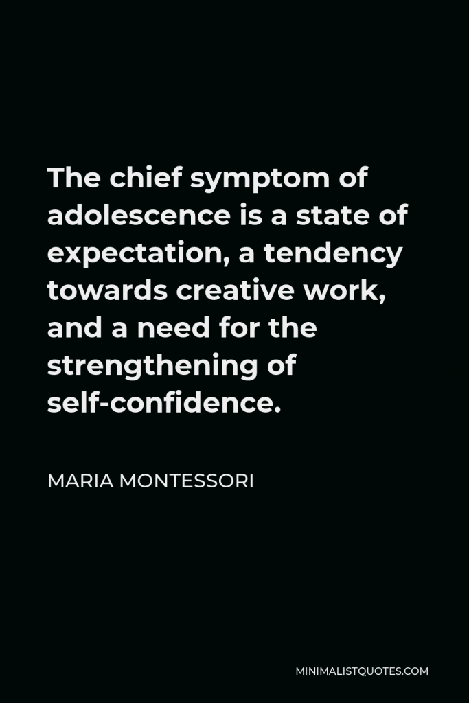 Maria Montessori Quote - The chief symptom of adolescence is a state of expectation, a tendency towards creative work, and a need for the strengthening of self-confidence.