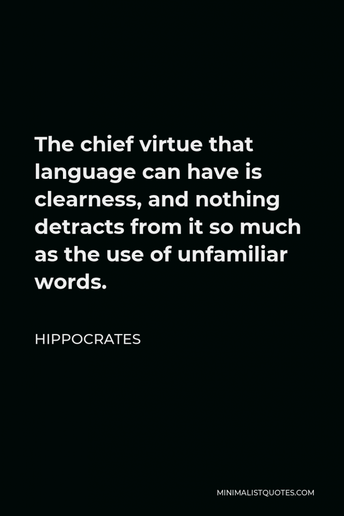 Hippocrates Quote - The chief virtue that language can have is clearness, and nothing detracts from it so much as the use of unfamiliar words.