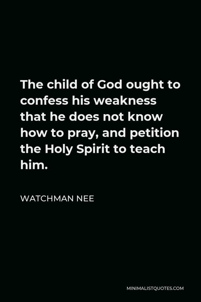 Watchman Nee Quote - The child of God ought to confess his weakness that he does not know how to pray, and petition the Holy Spirit to teach him.