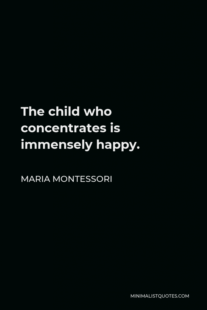 Maria Montessori Quote - The child who concentrates is immensely happy.