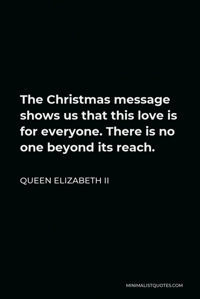 Queen Elizabeth II Quote - The Christmas message shows us that this love is for everyone. There is no one beyond its reach.