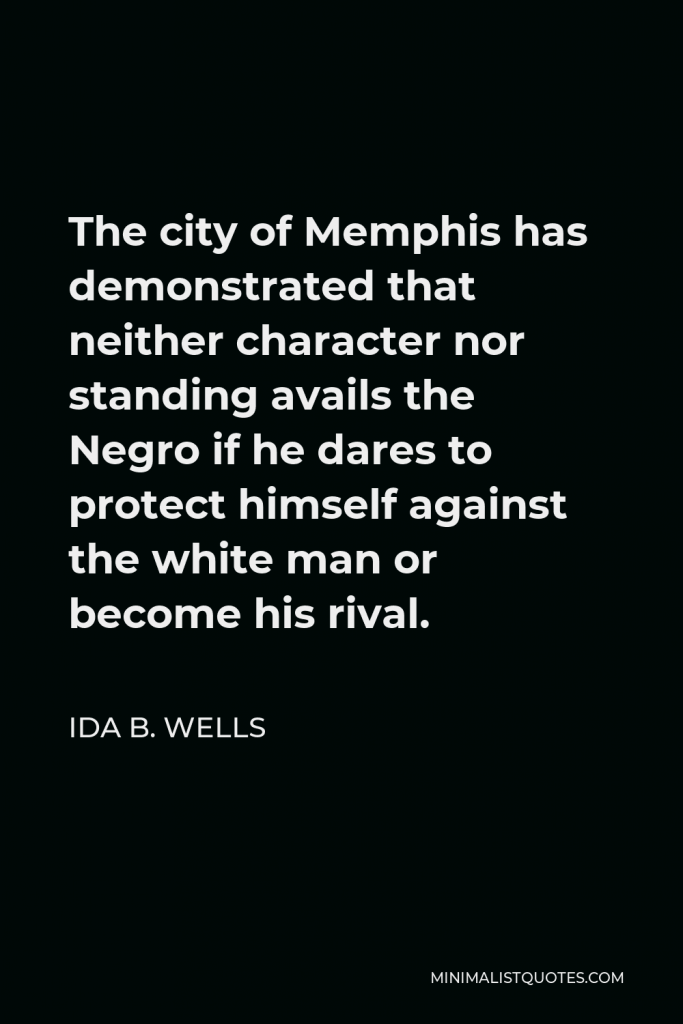 Ida B. Wells Quote - The city of Memphis has demonstrated that neither character nor standing avails the Negro if he dares to protect himself against the white man or become his rival.