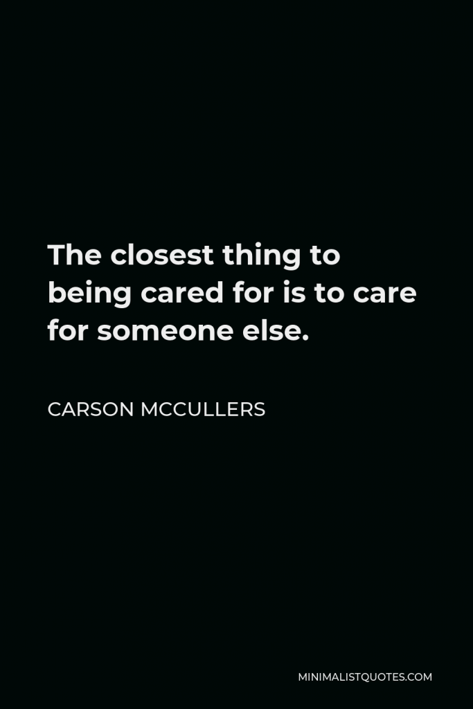 Carson McCullers Quote - The closest thing to being cared for is to care for someone else.