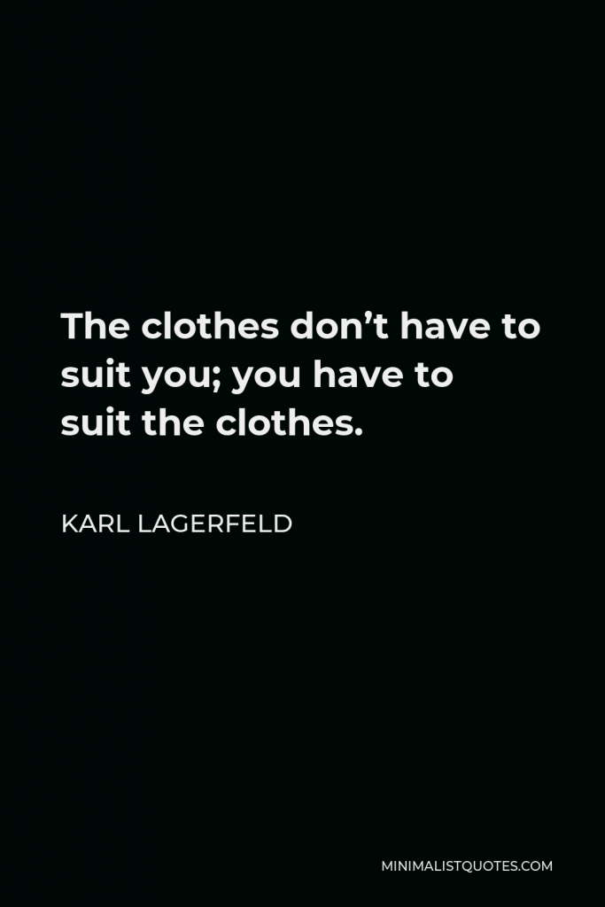 Karl Lagerfeld Quote - The clothes don’t have to suit you; you have to suit the clothes.