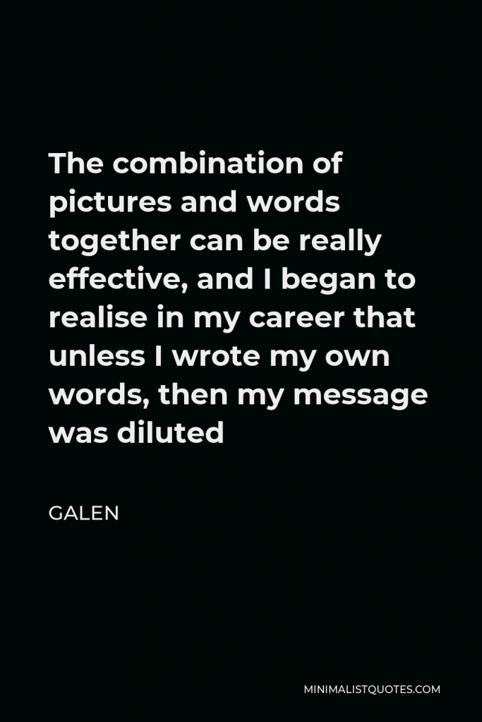 Galen Quote - The combination of pictures and words together can be really effective, and I began to realise in my career that unless I wrote my own words, then my message was diluted