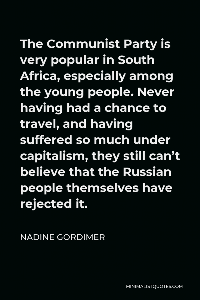 Nadine Gordimer Quote - The Communist Party is very popular in South Africa, especially among the young people. Never having had a chance to travel, and having suffered so much under capitalism, they still can’t believe that the Russian people themselves have rejected it.