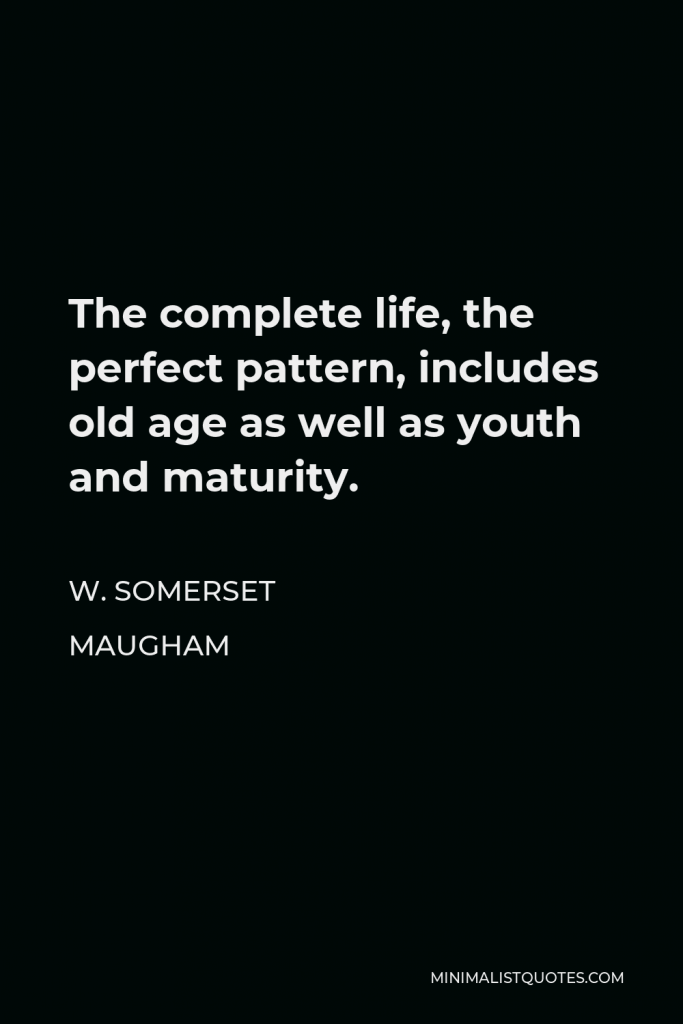 W. Somerset Maugham Quote - The complete life, the perfect pattern, includes old age as well as youth and maturity.