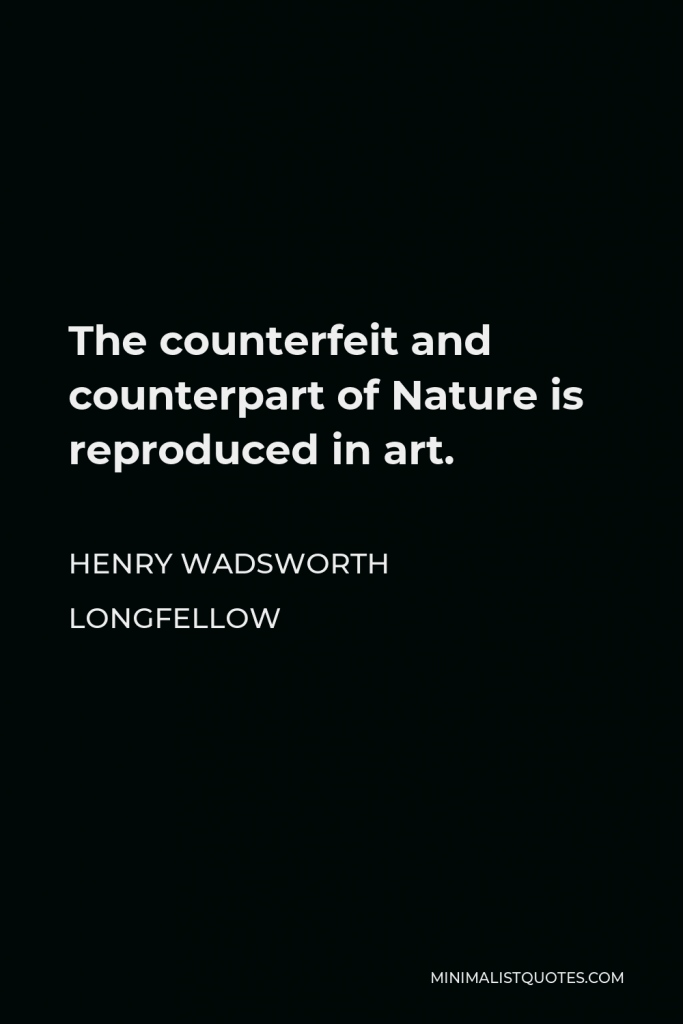 Henry Wadsworth Longfellow Quote - The counterfeit and counterpart of Nature is reproduced in art.