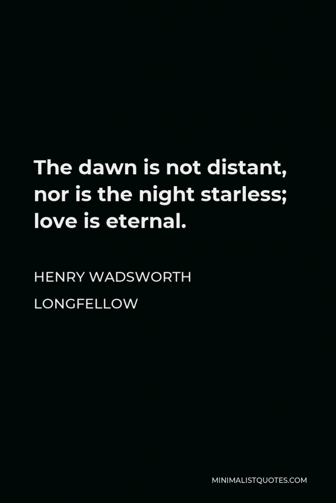 Henry Wadsworth Longfellow Quote - The dawn is not distant, nor is the night starless; love is eternal.