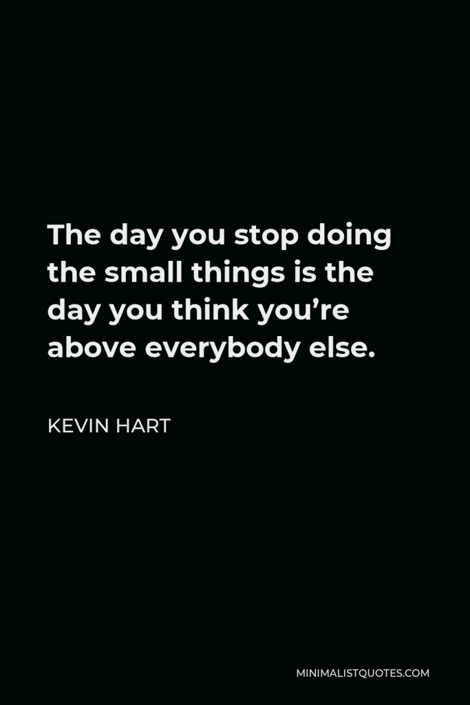 Kevin Hart Quote - The day you stop doing the small things is the day you think you’re above everybody else.