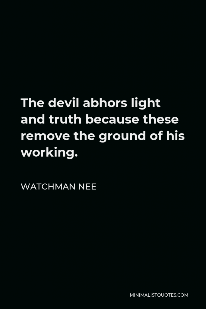 Watchman Nee Quote - The devil abhors light and truth because these remove the ground of his working.