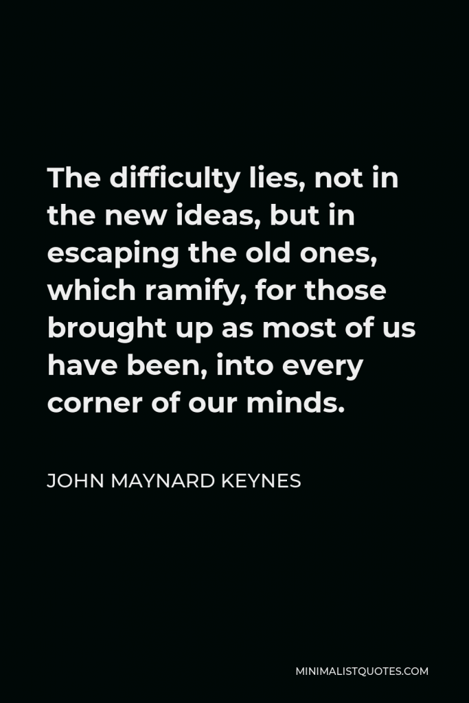 John Maynard Keynes Quote - The difficulty lies, not in the new ideas, but in escaping from the old ones.