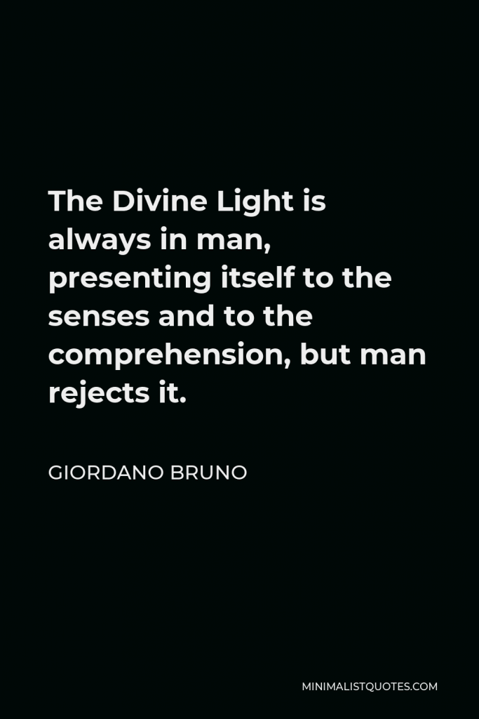 Giordano Bruno Quote - The Divine Light is always in man, presenting itself to the senses and to the comprehension, but man rejects it.