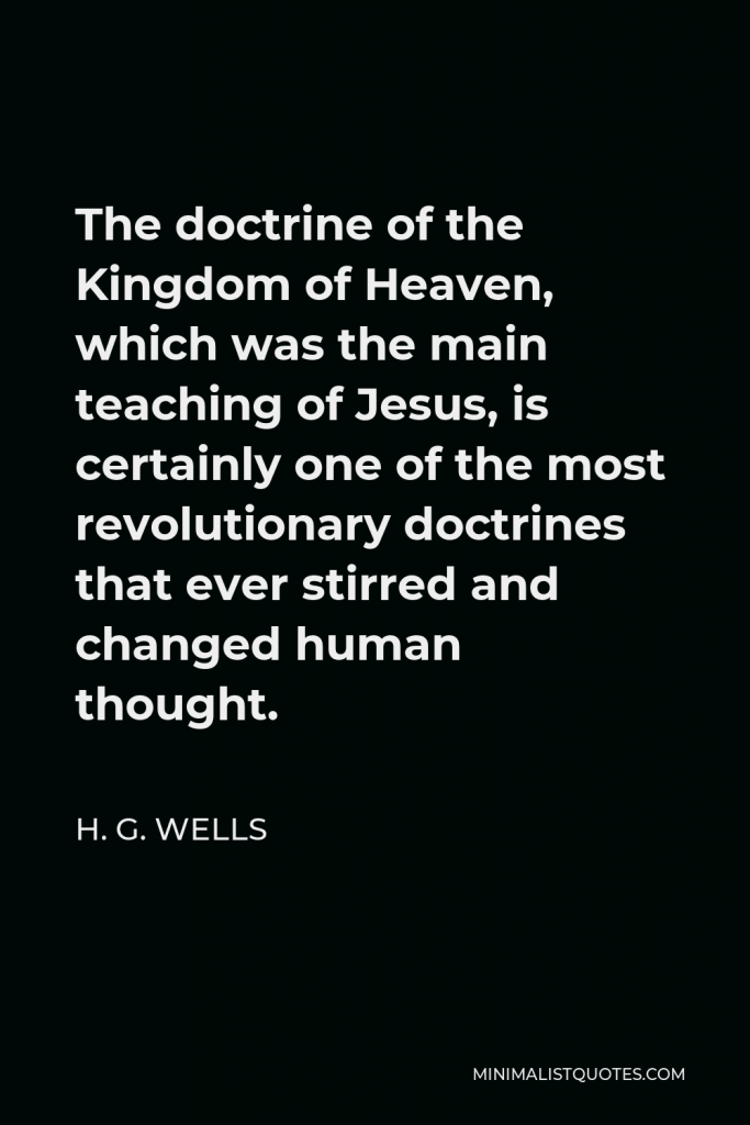H. G. Wells Quote - The doctrine of the Kingdom of Heaven, which was the main teaching of Jesus, is certainly one of the most revolutionary doctrines that ever stirred and changed human thought.