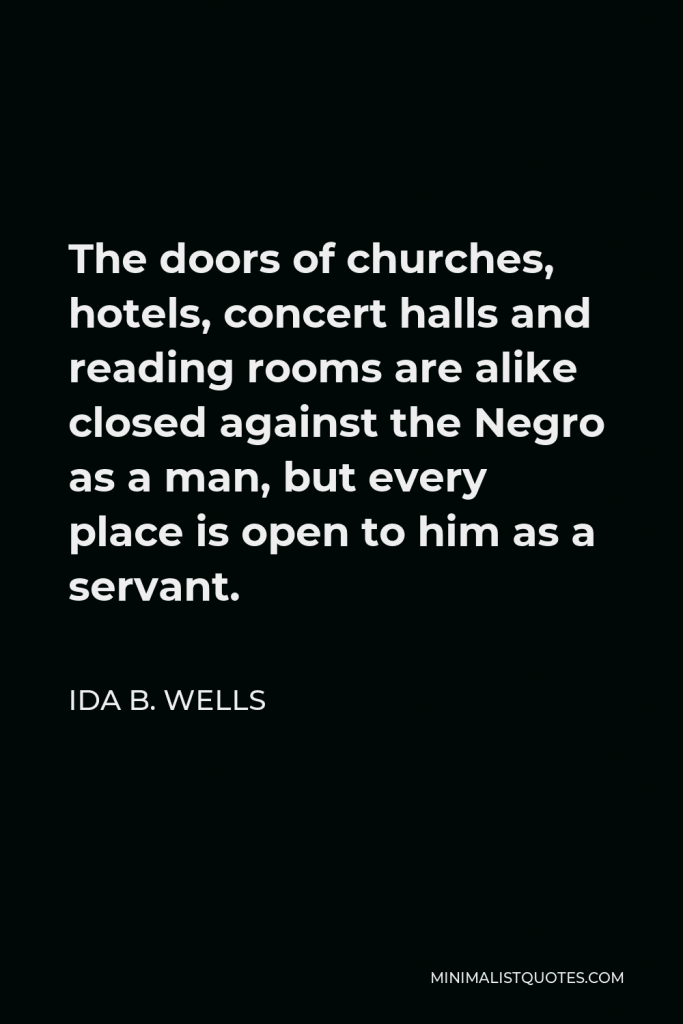 Ida B. Wells Quote - The doors of churches, hotels, concert halls and reading rooms are alike closed against the Negro as a man, but every place is open to him as a servant.