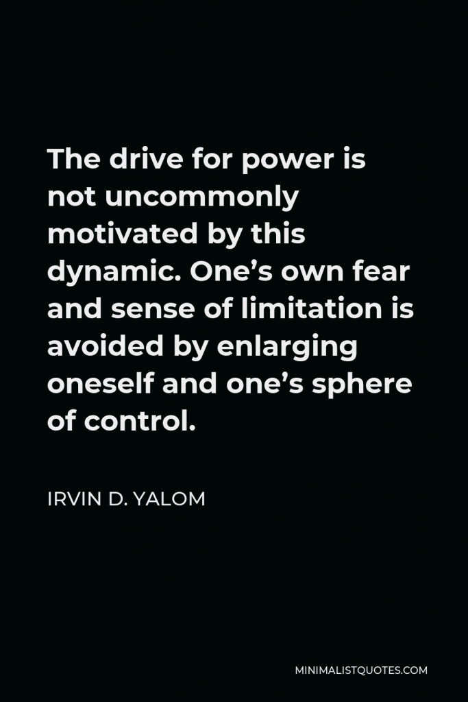 Irvin D. Yalom Quote - The drive for power is not uncommonly motivated by this dynamic. One’s own fear and sense of limitation is avoided by enlarging oneself and one’s sphere of control.