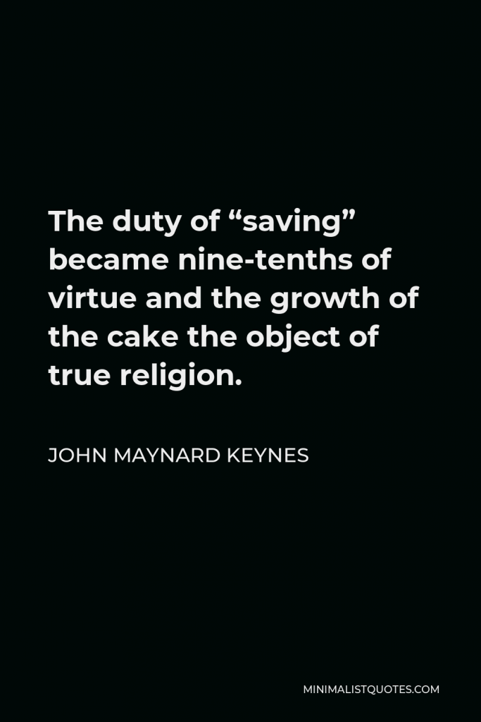 John Maynard Keynes Quote - The duty of “saving” became nine-tenths of virtue and the growth of the cake the object of true religion.