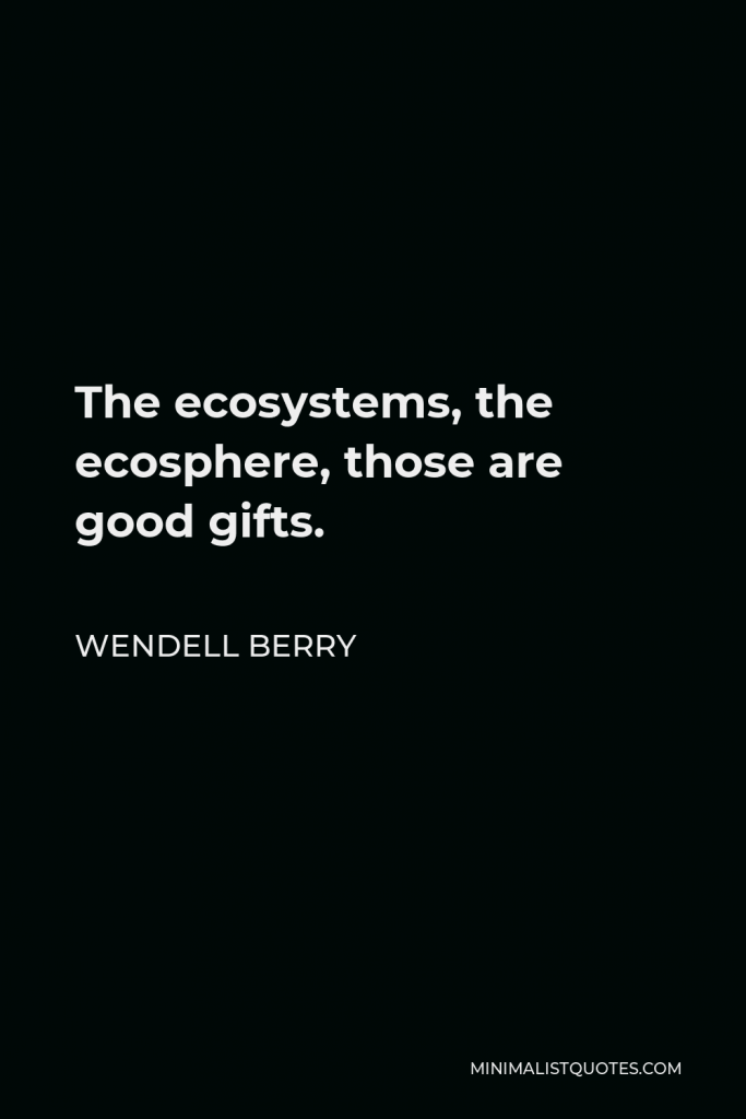 Wendell Berry Quote - The ecosystems, the ecosphere, those are good gifts.