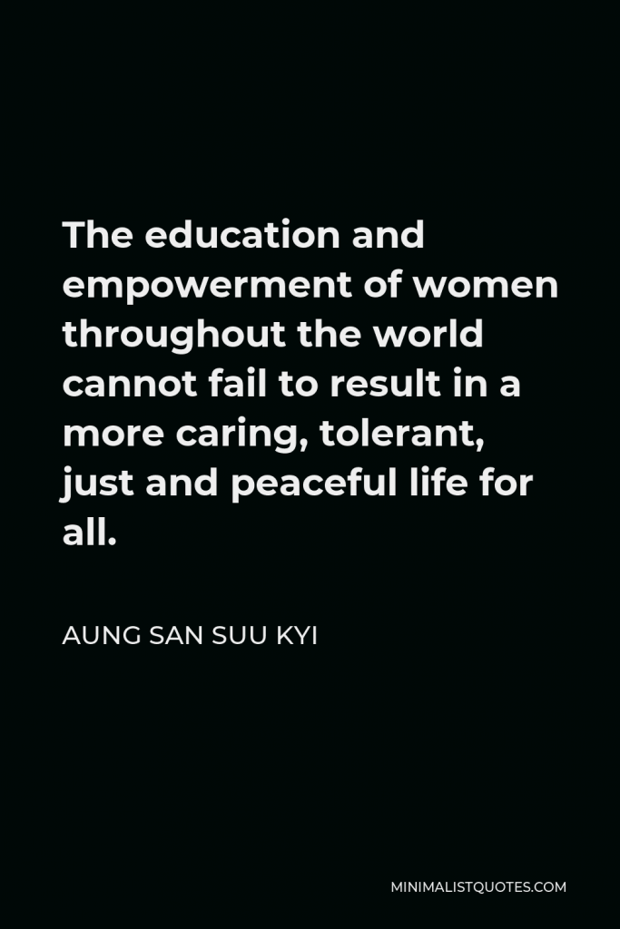 Aung San Suu Kyi Quote - The education and empowerment of women throughout the world cannot fail to result in a more caring, tolerant, just and peaceful life for all.
