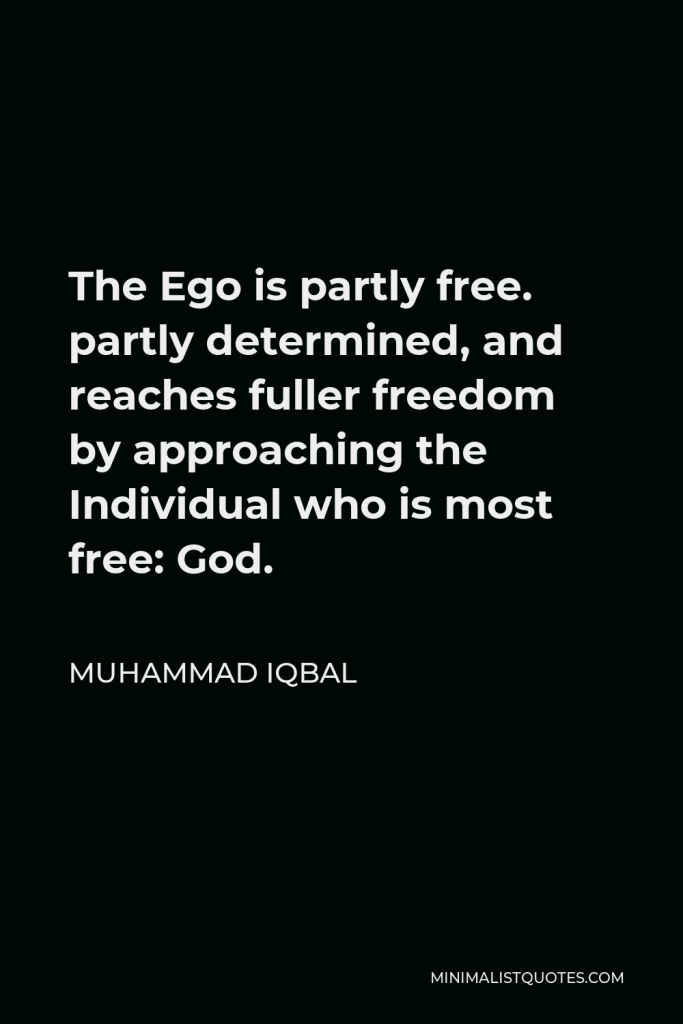 Muhammad Iqbal Quote - The Ego is partly free. partly determined, and reaches fuller freedom by approaching the Individual who is most free: God.