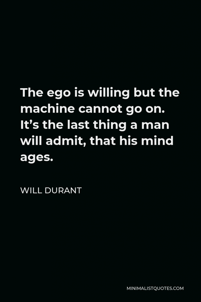 Will Durant Quote - The ego is willing but the machine cannot go on. It’s the last thing a man will admit, that his mind ages.