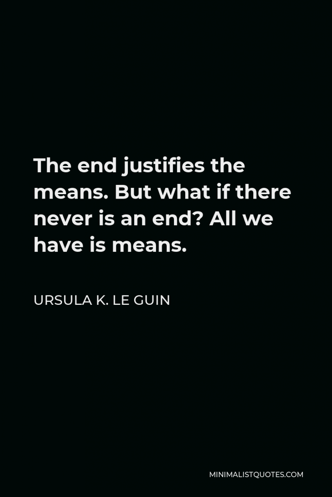 Ursula K. Le Guin Quote - The end justifies the means. But what if there never is an end? All we have is means.