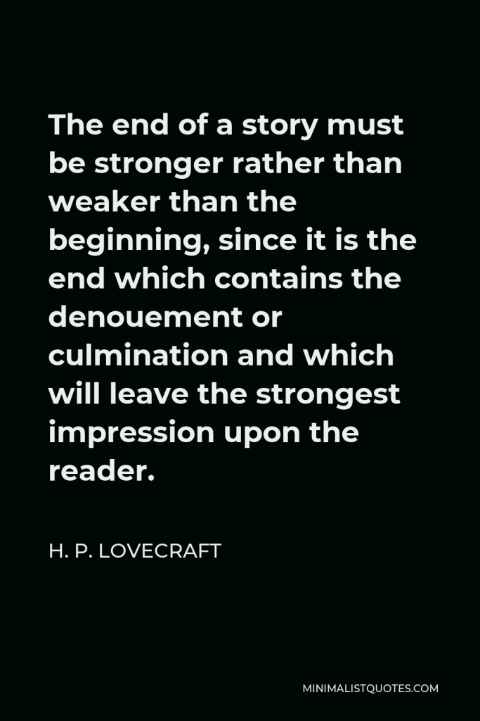 H. P. Lovecraft Quote - The end of a story must be stronger rather than weaker than the beginning, since it is the end which contains the denouement or culmination and which will leave the strongest impression upon the reader.