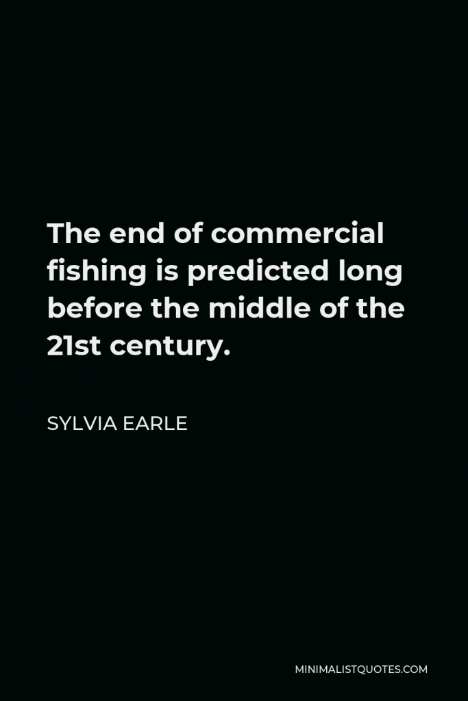 Sylvia Earle Quote - The end of commercial fishing is predicted long before the middle of the 21st century.