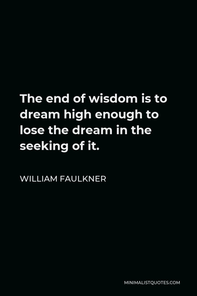 William Faulkner Quote - The end of wisdom is to dream high enough to lose the dream in the seeking of it.