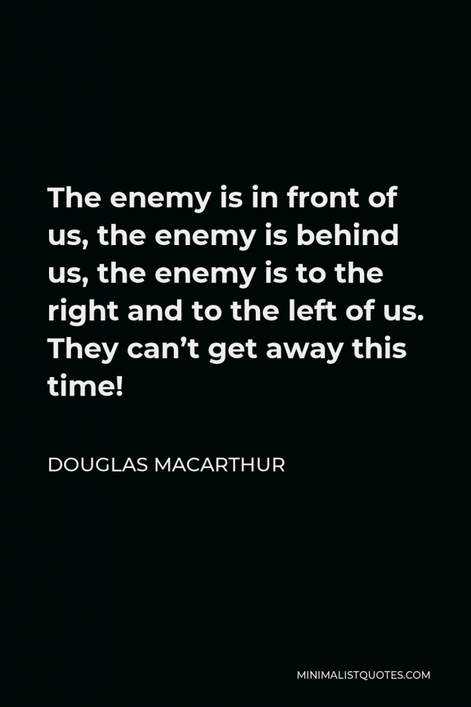 Douglas MacArthur Quote - The enemy is in front of us, the enemy is behind us, the enemy is to the right and to the left of us. They can’t get away this time!