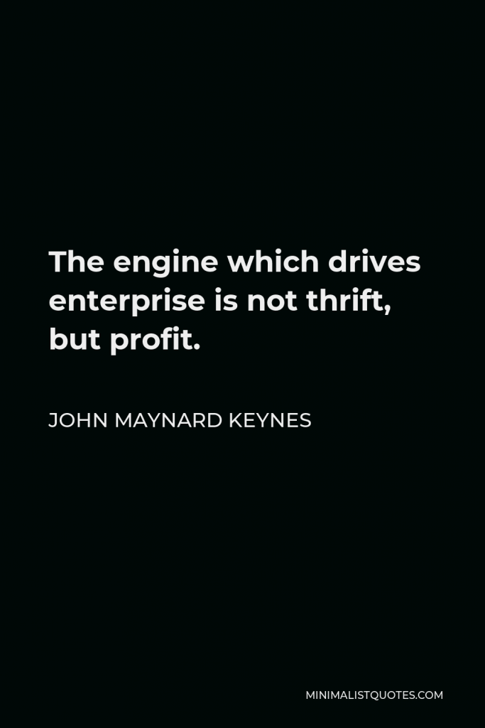 John Maynard Keynes Quote - The engine which drives enterprise is not thrift, but profit.