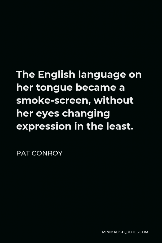 Pat Conroy Quote - The English language on her tongue became a smoke-screen, without her eyes changing expression in the least.