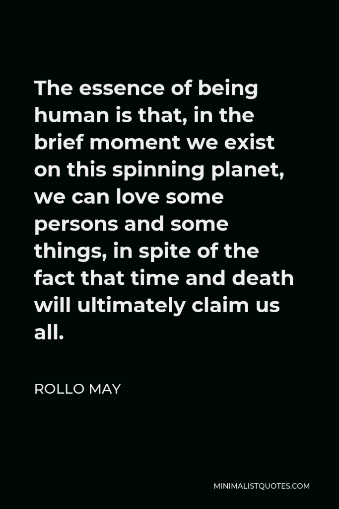 Rollo May Quote - The essence of being human is that, in the brief moment we exist on this spinning planet, we can love some persons and some things, in spite of the fact that time and death will ultimately claim us all.