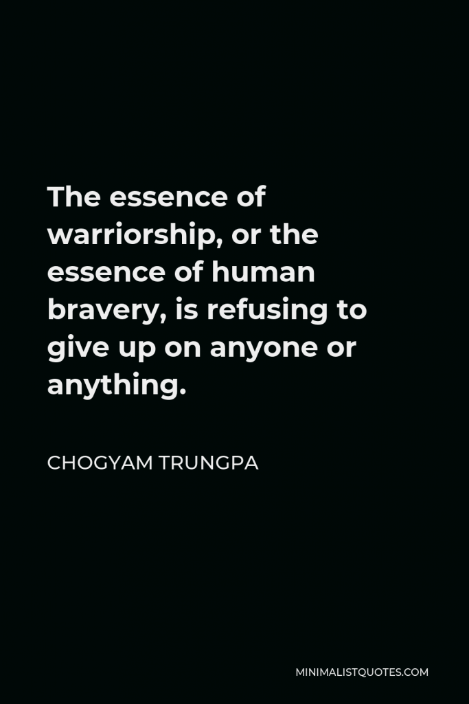 Chogyam Trungpa Quote - The essence of warriorship, or the essence of human bravery, is refusing to give up on anyone or anything.