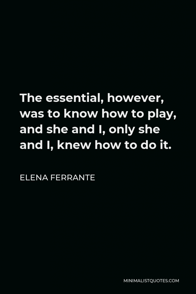 Elena Ferrante Quote - The essential, however, was to know how to play, and she and I, only she and I, knew how to do it.