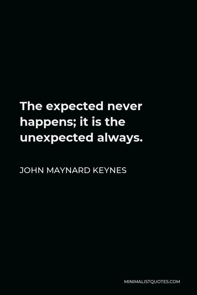 John Maynard Keynes Quote - The expected never happens; it is the unexpected always.