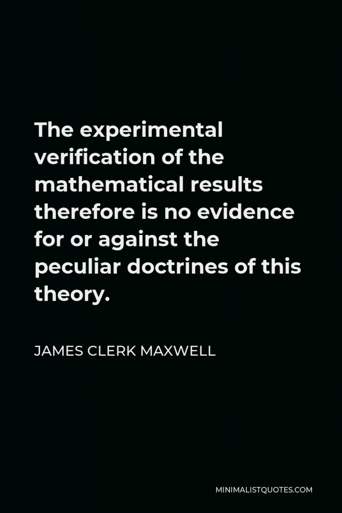 James Clerk Maxwell Quote - The experimental verification of the mathematical results therefore is no evidence for or against the peculiar doctrines of this theory.