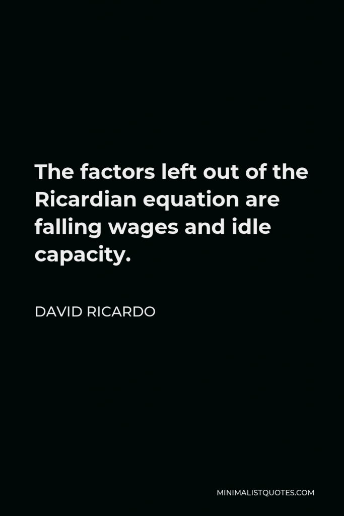 David Ricardo Quote - The factors left out of the Ricardian equation are falling wages and idle capacity.