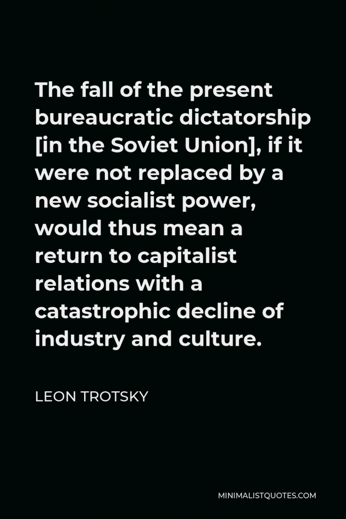 Leon Trotsky Quote - The fall of the present bureaucratic dictatorship [in the Soviet Union], if it were not replaced by a new socialist power, would thus mean a return to capitalist relations with a catastrophic decline of industry and culture.