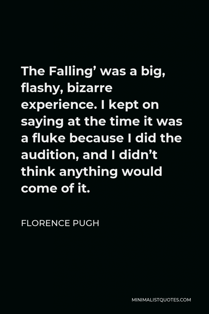 Florence Pugh Quote - The Falling’ was a big, flashy, bizarre experience. I kept on saying at the time it was a fluke because I did the audition, and I didn’t think anything would come of it.