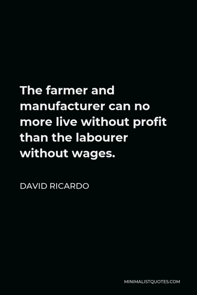 David Ricardo Quote - The farmer and manufacturer can no more live without profit than the labourer without wages.