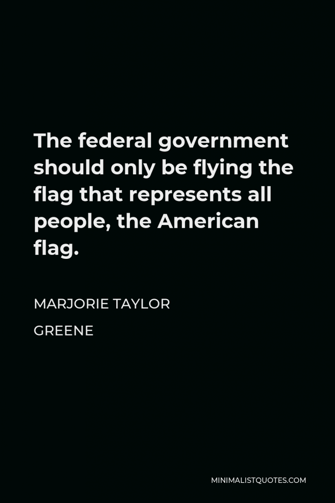 Marjorie Taylor Greene Quote - The federal government should only be flying the flag that represents all people, the American flag.