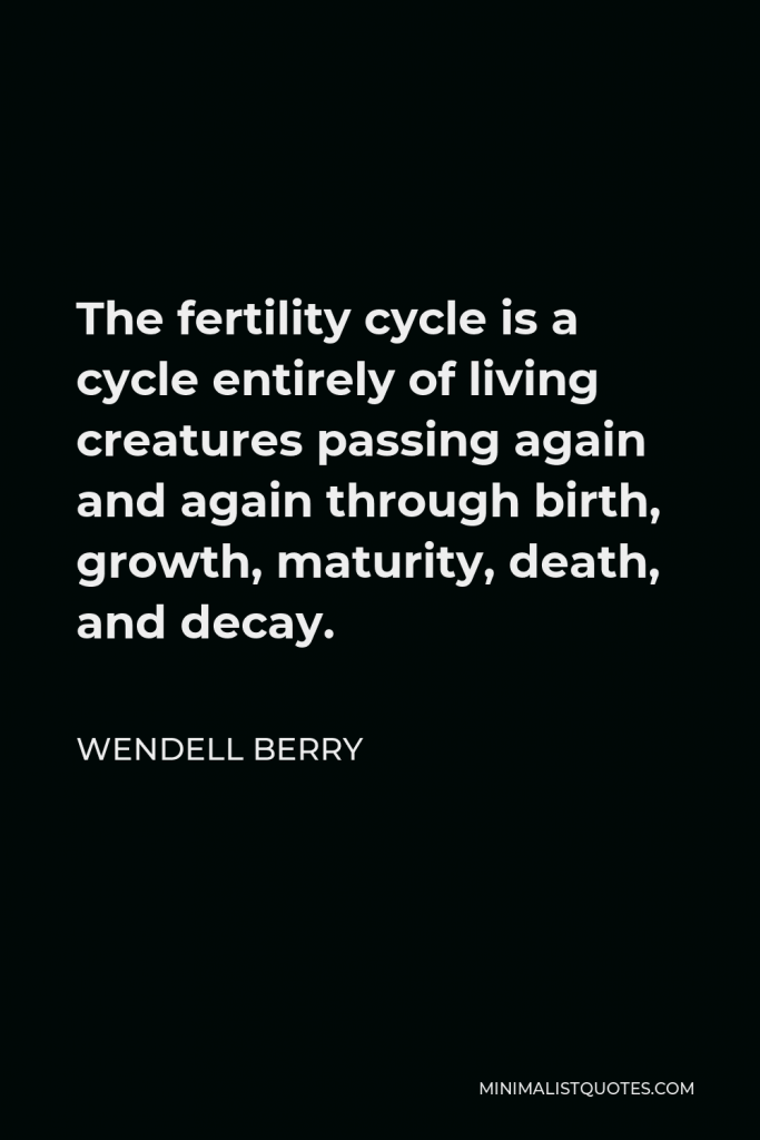 Wendell Berry Quote - The fertility cycle is a cycle entirely of living creatures passing again and again through birth, growth, maturity, death, and decay.