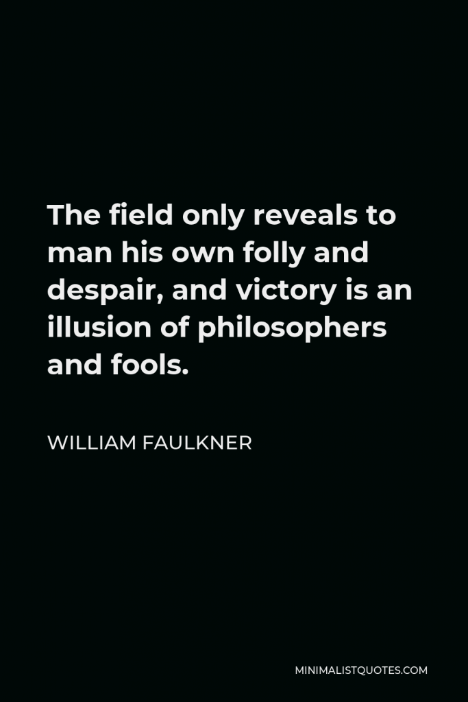 William Faulkner Quote - The field only reveals to man his own folly and despair, and victory is an illusion of philosophers and fools.