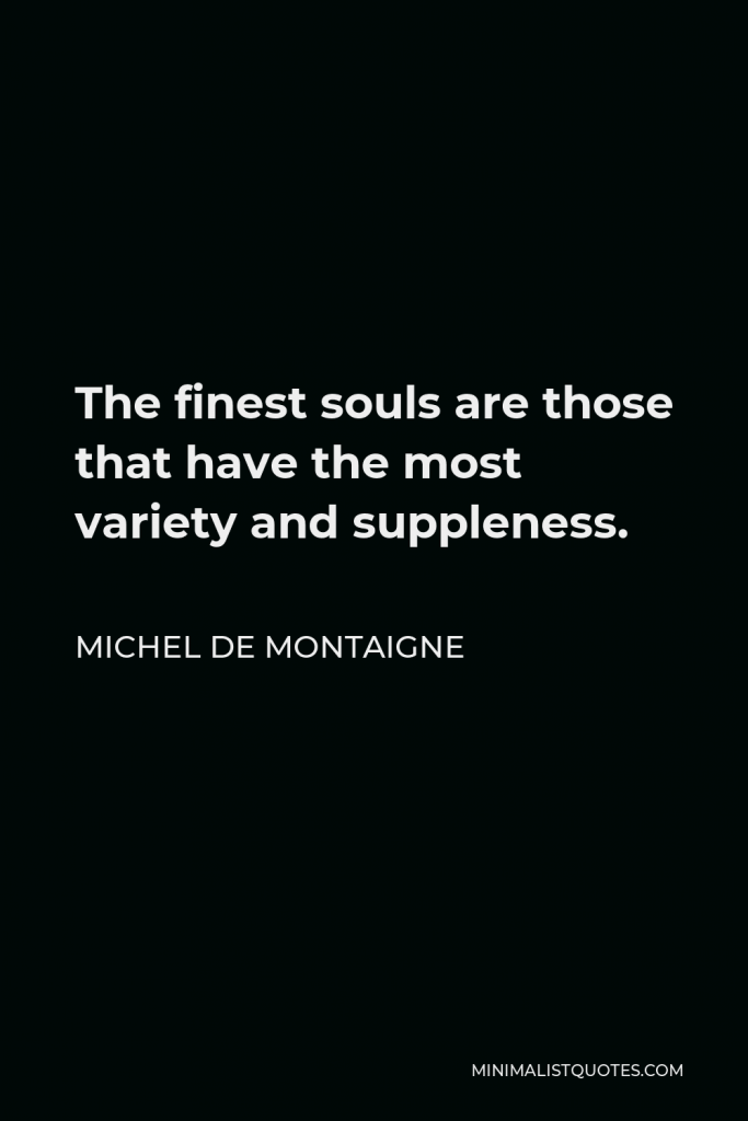 Michel de Montaigne Quote - The finest souls are those that have the most variety and suppleness.