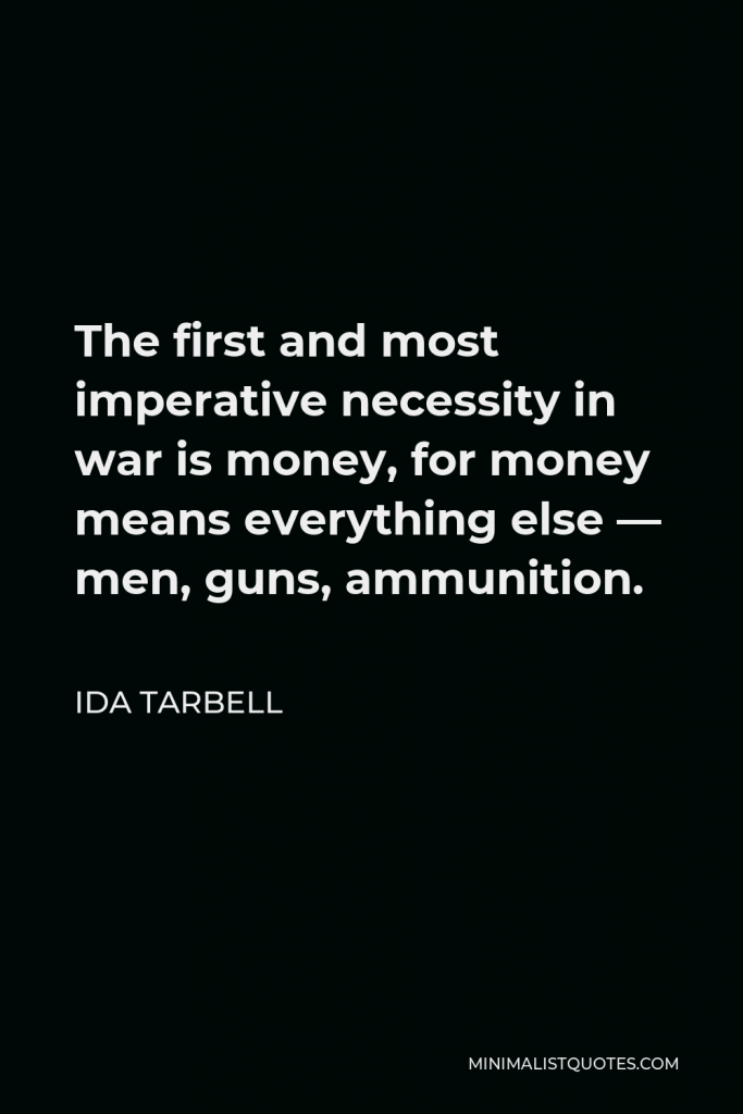 Ida Tarbell Quote - The first and most imperative necessity in war is money, for money means everything else — men, guns, ammunition.