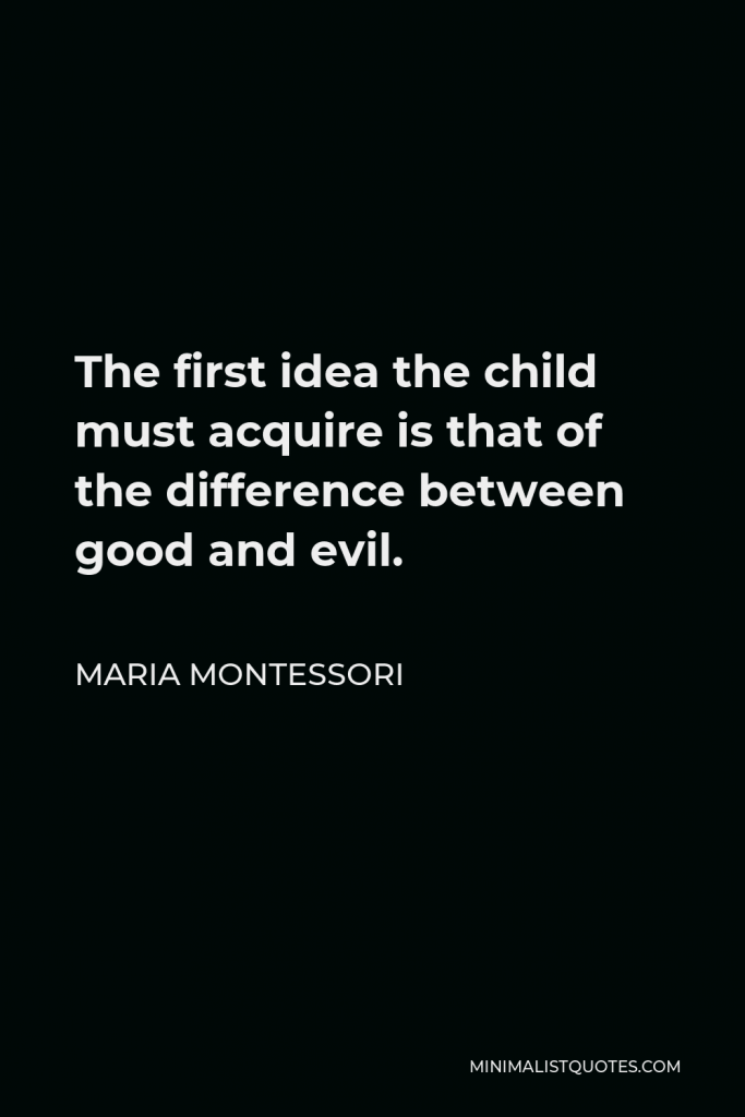 Maria Montessori Quote - The first idea the child must acquire is that of the difference between good and evil.