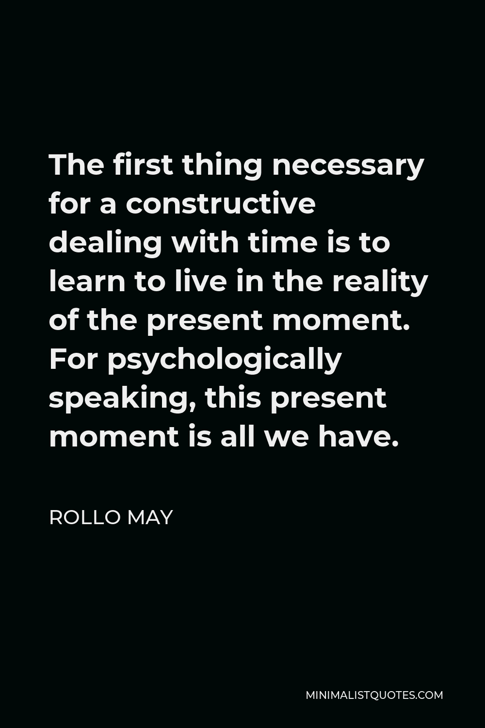 Rollo May Quote - The first thing necessary for a constructive dealing with time is to learn to live in the reality of the present moment. For psychologically speaking, this present moment is all we have.