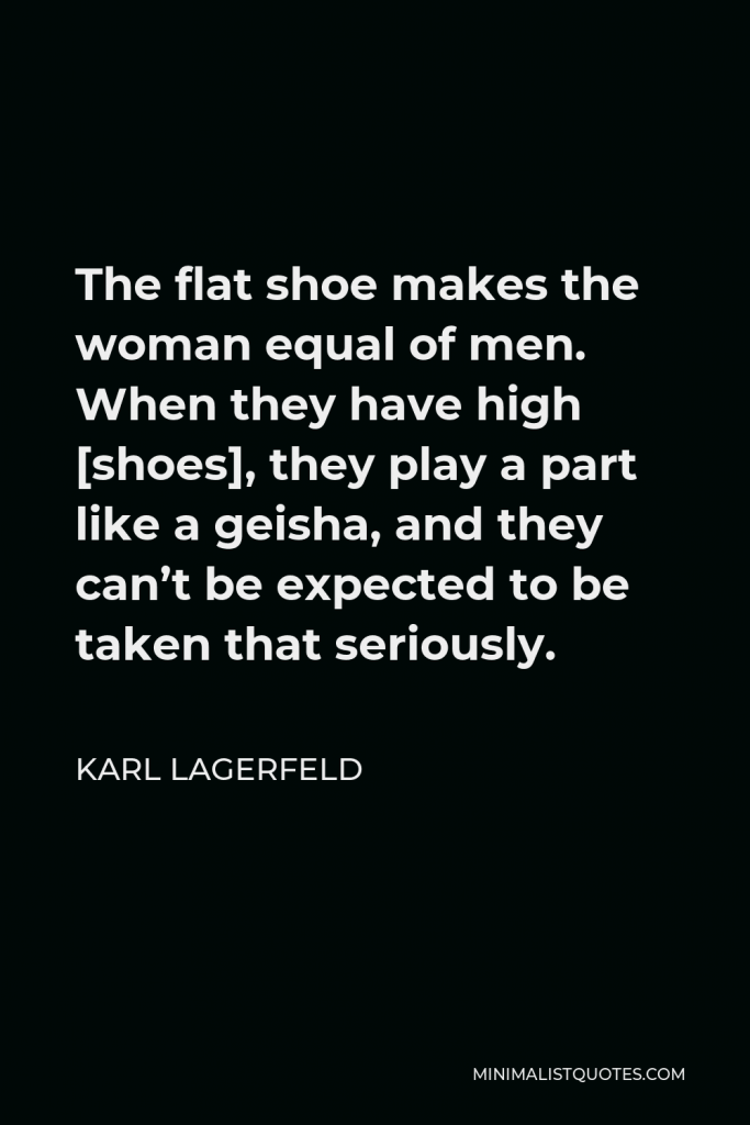 Karl Lagerfeld Quote - The flat shoe makes the woman equal of men. When they have high [shoes], they play a part like a geisha, and they can’t be expected to be taken that seriously.